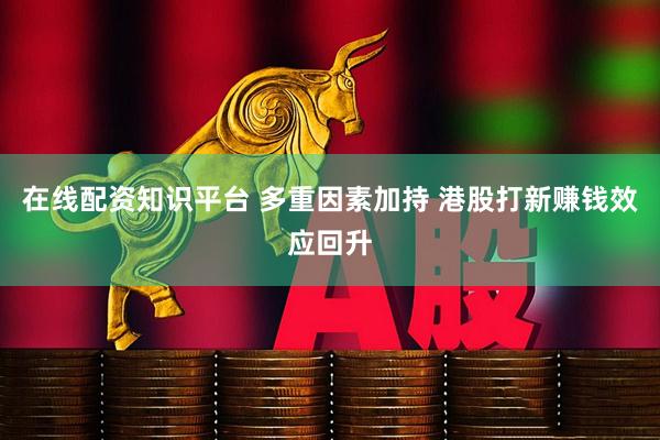 在线配资知识平台 多重因素加持 港股打新赚钱效应回升