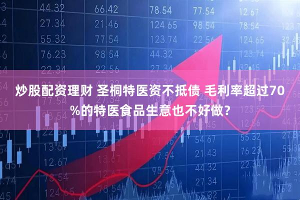 炒股配资理财 圣桐特医资不抵债 毛利率超过70%的特医食品生意也不好做？