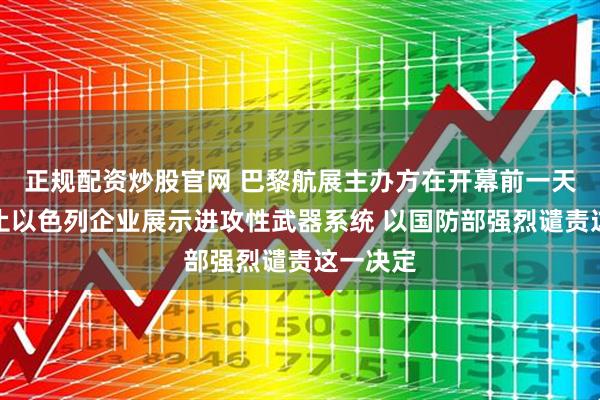 正规配资炒股官网 巴黎航展主办方在开幕前一天突然禁止以色列企业展示进攻性武器系统 以国防部强烈谴责这一决定