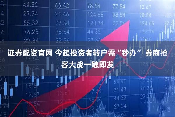 证券配资官网 今起投资者转户需“秒办” 券商抢客大战一触即发