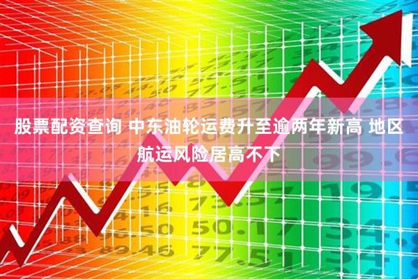 股票配资查询 中东油轮运费升至逾两年新高 地区航运风险居高不下