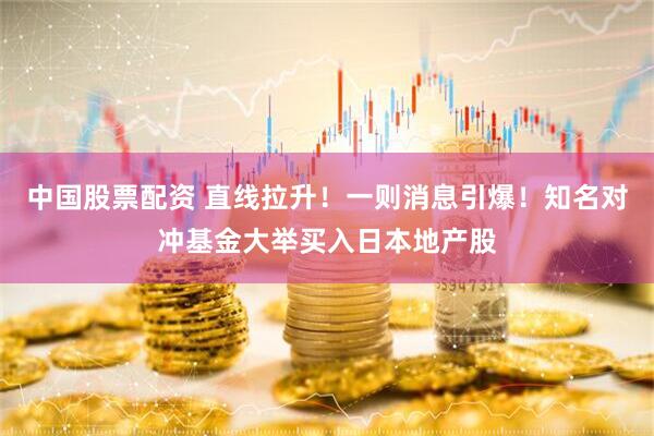 中国股票配资 直线拉升！一则消息引爆！知名对冲基金大举买入日本地产股