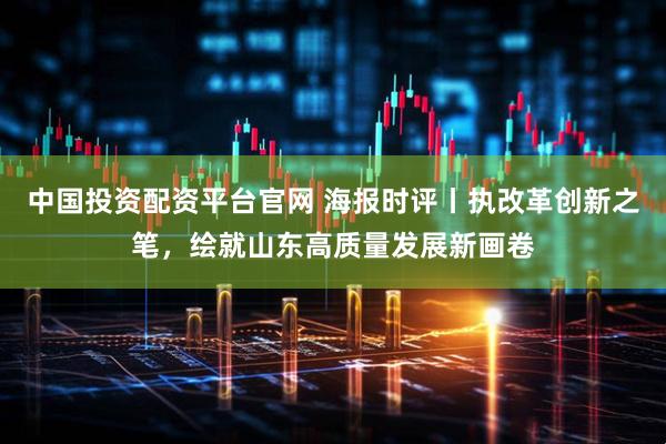 中国投资配资平台官网 海报时评丨执改革创新之笔，绘就山东高质量发展新画卷