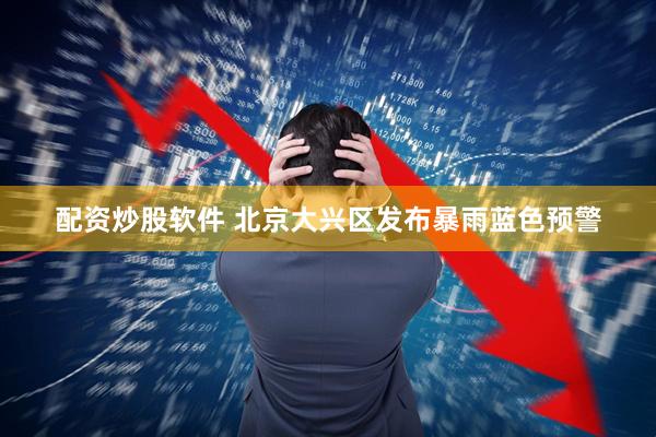 配资炒股软件 北京大兴区发布暴雨蓝色预警