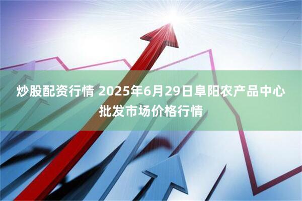 炒股配资行情 2025年6月29日阜阳农产品中心批发市场价格行情