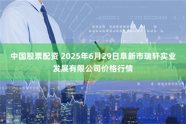 中国股票配资 2025年6月29日阜新市瑞轩实业发展有限公司价格行情