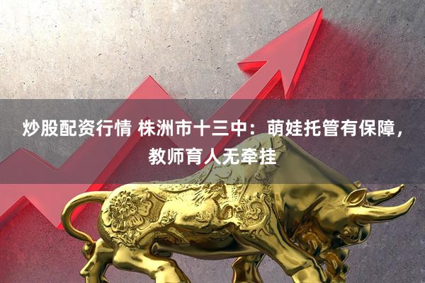 炒股配资行情 株洲市十三中：萌娃托管有保障，教师育人无牵挂