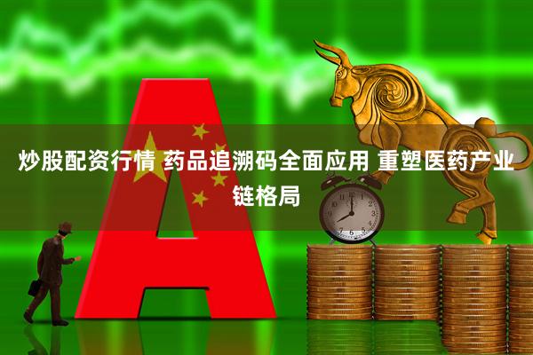 炒股配资行情 药品追溯码全面应用 重塑医药产业链格局