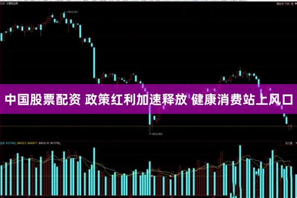 中国股票配资 政策红利加速释放 健康消费站上风口