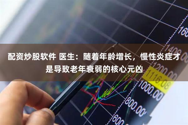 配资炒股软件 医生：随着年龄增长，慢性炎症才是导致老年衰弱的核心元凶