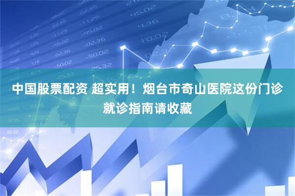 中国股票配资 超实用!烟台市奇山医院这份门诊就诊指南请收藏