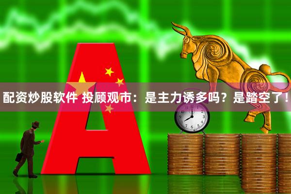配资炒股软件 投顾观市：是主力诱多吗？是踏空了！