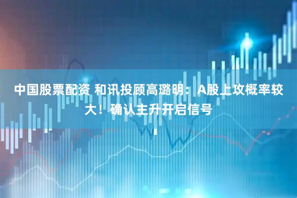 中国股票配资 和讯投顾高璐明：A股上攻概率较大！确认主升开启信号