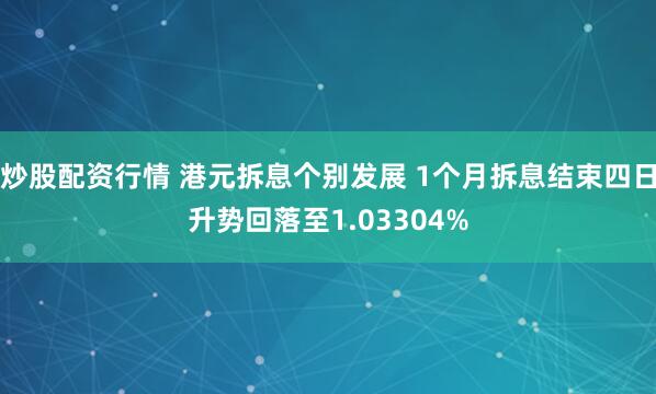 炒股配资行情 港元拆息个别发展 1个月拆息结束四日升势回落至1.03304%