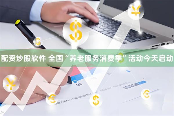 配资炒股软件 全国“养老服务消费季”活动今天启动