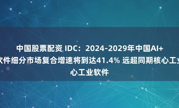 中国股票配资 IDC：2024-2029年中国AI+工业软件细分市场复合增速将到达41.4% 远超同期核心工业软件