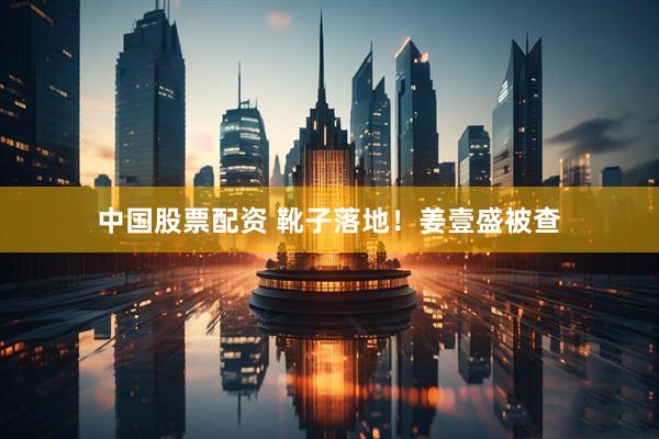 中国股票配资 靴子落地！姜壹盛被查