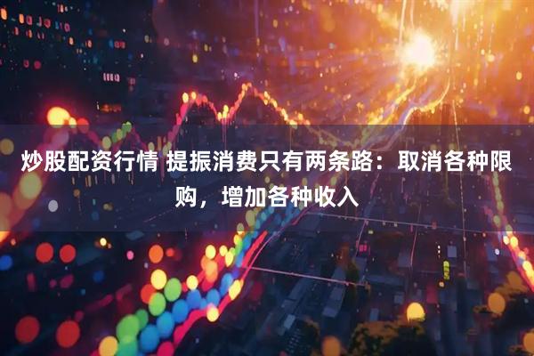 炒股配资行情 提振消费只有两条路：取消各种限购，增加各种收入