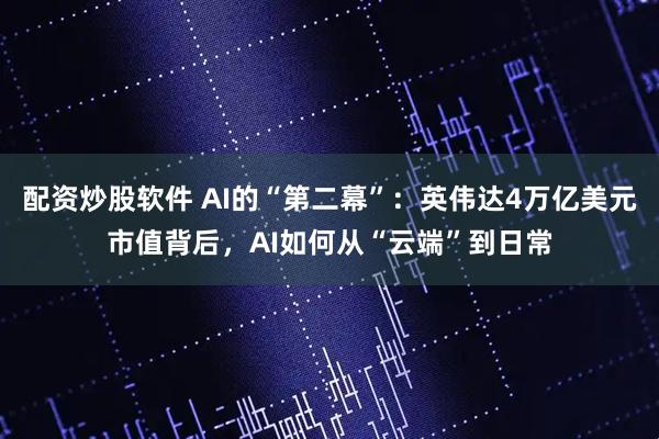 配资炒股软件 AI的“第二幕”：英伟达4万亿美元市值背后，AI如何从“云端”到日常