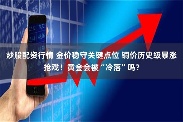 炒股配资行情 金价稳守关键点位 铜价历史级暴涨抢戏！黄金会被“冷落”吗？