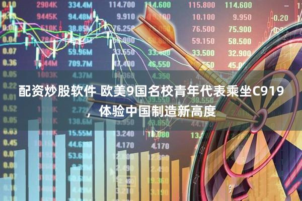 配资炒股软件 欧美9国名校青年代表乘坐C919，体验中国制造新高度
