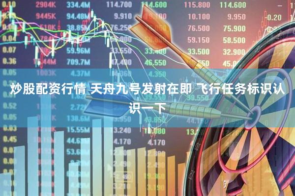 炒股配资行情 天舟九号发射在即 飞行任务标识认识一下