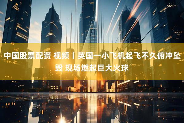中国股票配资 视频丨英国一小飞机起飞不久俯冲坠毁 现场燃起巨大火球