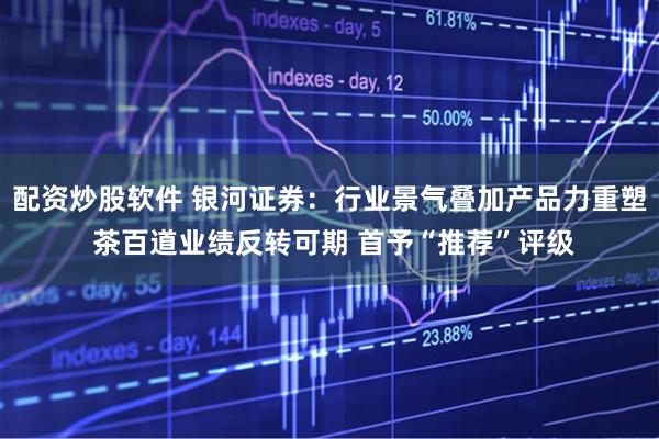 配资炒股软件 银河证券：行业景气叠加产品力重塑 茶百道业绩反转可期 首予“推荐”评级