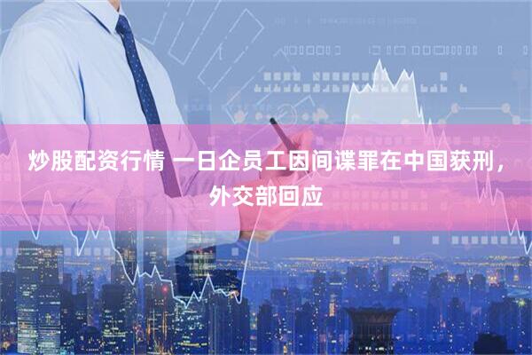 炒股配资行情 一日企员工因间谍罪在中国获刑，外交部回应