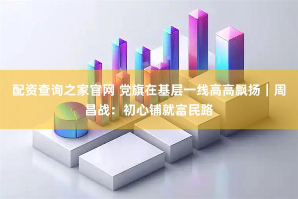 配资查询之家官网 党旗在基层一线高高飘扬｜周昌战：初心铺就富民路