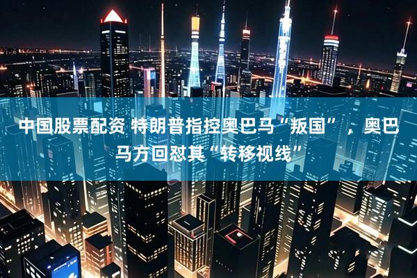 中国股票配资 特朗普指控奥巴马“叛国” ，奥巴马方回怼其“转移视线”