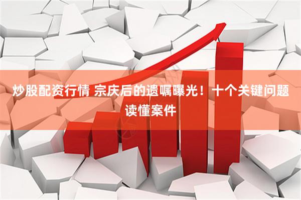 炒股配资行情 宗庆后的遗嘱曝光！十个关键问题读懂案件