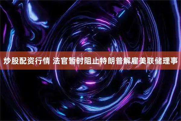 炒股配资行情 法官暂时阻止特朗普解雇美联储理事