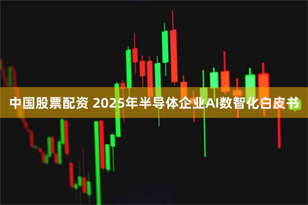 中国股票配资 2025年半导体企业AI数智化白皮书