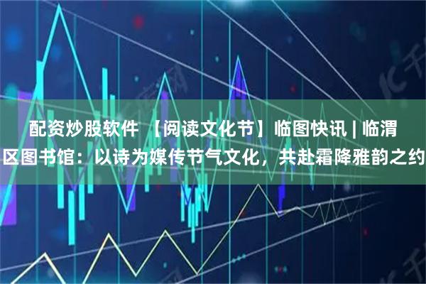 配资炒股软件 【阅读文化节】临图快讯 | 临渭区图书馆：以诗为媒传节气文化，共赴霜降雅韵之约