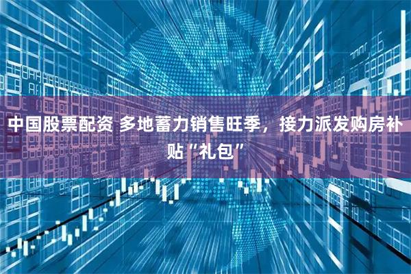 中国股票配资 多地蓄力销售旺季,接力派发购房补贴“礼包”