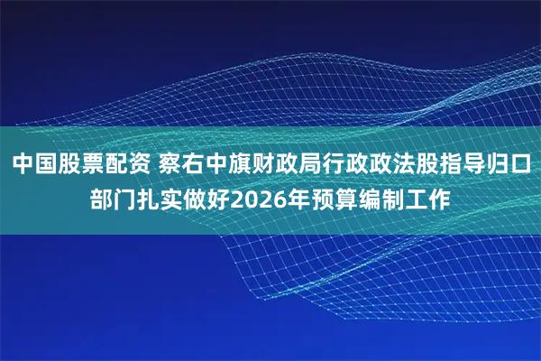 中国股票配资 察右中旗财政局行政政法股指导归口部门扎实做好2026年预算编制工作