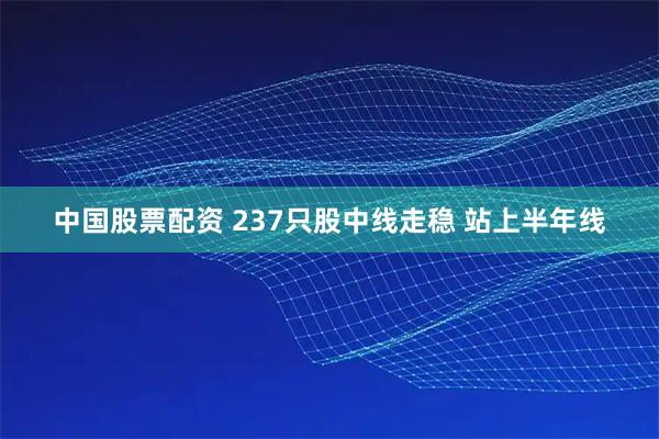 中国股票配资 237只股中线走稳 站上半年线