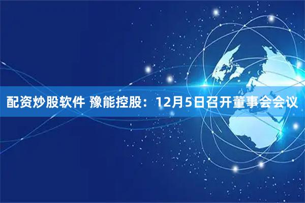 配资炒股软件 豫能控股:12月5日召开董事会会议