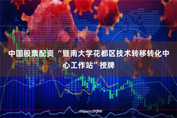 中国股票配资 “暨南大学花都区技术转移转化中心工作站”授牌
