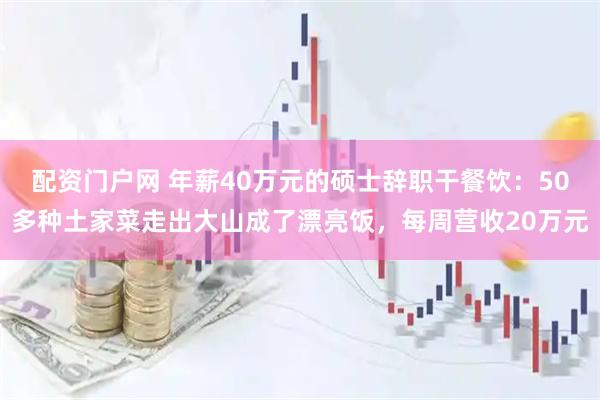 配资门户网 年薪40万元的硕士辞职干餐饮：50多种土家菜走出大山成了漂亮饭，每周营收20万元